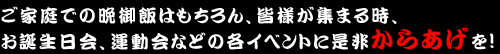 ご家庭での晩御飯はもちろん、皆様が集まる時、お誕生日会、運動会などの各イベントに是非からあげを!